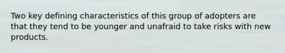 Two key defining characteristics of this group of adopters are that they tend to be younger and unafraid to take risks with new products.