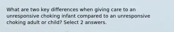 What are two key differences when giving care to an unresponsive choking infant compared to an unresponsive choking adult or child? Select 2 answers.