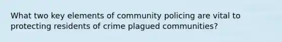 What two key elements of community policing are vital to protecting residents of crime plagued communities?