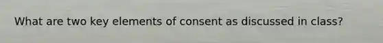 What are two key elements of consent as discussed in class?