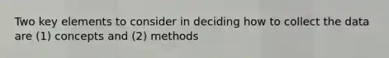 Two key elements to consider in deciding how to collect the data are (1) concepts and (2) methods