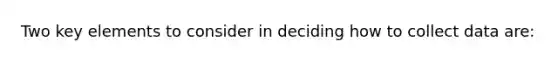 Two key elements to consider in deciding how to collect data are: