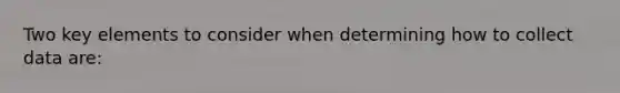 Two key elements to consider when determining how to collect data are: