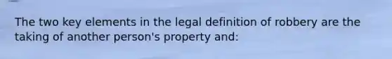 The two key elements in the legal definition of robbery are the taking of another person's property and: