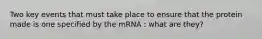 Two key events that must take place to ensure that the protein made is one specified by the mRNA : what are they?