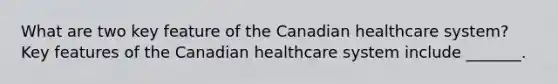 What are two key feature of the Canadian healthcare system? Key features of the Canadian healthcare system include _______.