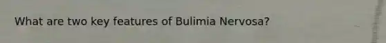 What are two key features of Bulimia Nervosa?