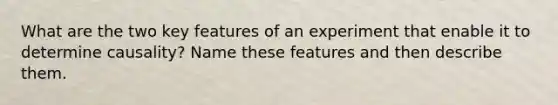 What are the two key features of an experiment that enable it to determine causality? Name these features and then describe them.