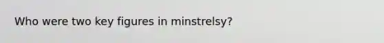 Who were two key figures in minstrelsy?