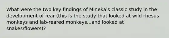 What were the two key findings of Mineka's classic study in the development of fear (this is the study that looked at wild rhesus monkeys and lab-reared monkeys...and looked at snakes/flowers)?