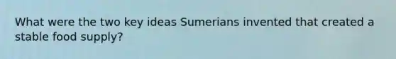 What were the two key ideas Sumerians invented that created a stable food supply?