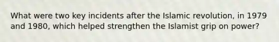 What were two key incidents after the Islamic revolution, in 1979 and 1980, which helped strengthen the Islamist grip on power?
