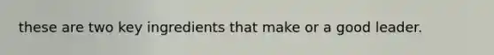 these are two key ingredients that make or a good leader.