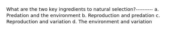 What are the two key ingredients to natural selection?---------- a. Predation and the environment b. Reproduction and predation c. Reproduction and variation d. The environment and variation