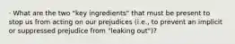 · What are the two "key ingredients" that must be present to stop us from acting on our prejudices (i.e., to prevent an implicit or suppressed prejudice from "leaking out")?