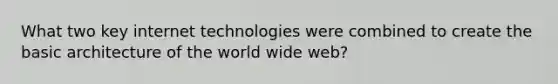 What two key internet technologies were combined to create the basic architecture of the world wide web?