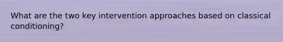 What are the two key intervention approaches based on <a href='https://www.questionai.com/knowledge/kI6awfNO2B-classical-conditioning' class='anchor-knowledge'>classical conditioning</a>?