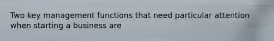 Two key management functions that need particular attention when starting a business are