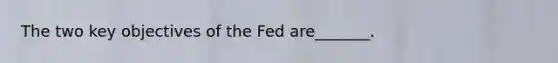 The two key objectives of the Fed are_______.