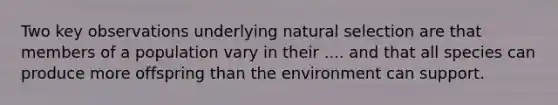 Two key observations underlying natural selection are that members of a population vary in their .... and that all species can produce more offspring than the environment can support.