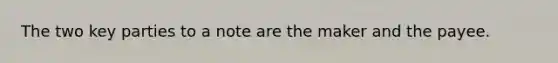 The two key parties to a note are the maker and the payee.