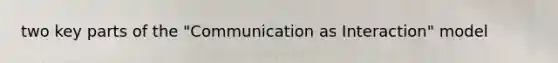 two key parts of the "Communication as Interaction" model