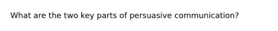 What are the two key parts of persuasive communication?