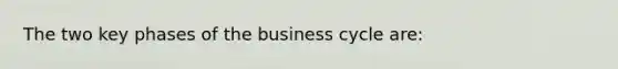 The two key phases of the business cycle are: