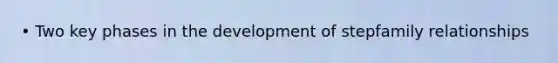 • Two key phases in the development of stepfamily relationships