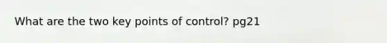 What are the two key points of control? pg21