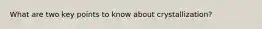 What are two key points to know about crystallization?