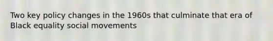 Two key policy changes in the 1960s that culminate that era of Black equality social movements