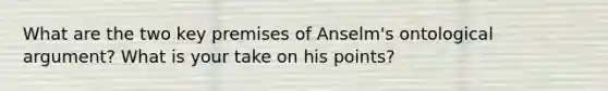 What are the two key premises of Anselm's ontological argument? What is your take on his points?