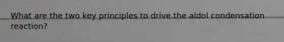 What are the two key principles to drive the aldol condensation reaction?