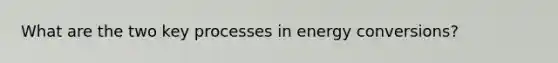 What are the two key processes in energy conversions?