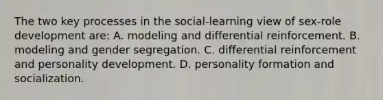 The two key processes in the social-learning view of sex-role development are: A. modeling and differential reinforcement. B. modeling and gender segregation. C. differential reinforcement and personality development. D. personality formation and socialization.