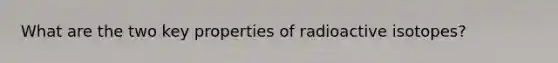 What are the two key properties of radioactive isotopes?