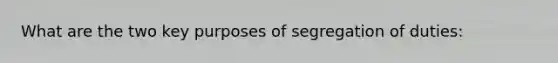 What are the two key purposes of segregation of duties: