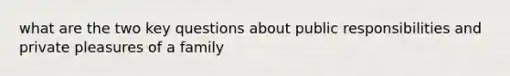 what are the two key questions about public responsibilities and private pleasures of a family