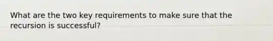 What are the two key requirements to make sure that the recursion is successful?