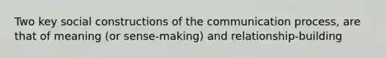 Two key social constructions of the communication process, are that of meaning (or sense-making) and relationship-building