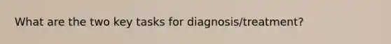 What are the two key tasks for diagnosis/treatment?