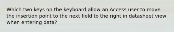 Which two keys on the keyboard allow an Access user to move the insertion point to the next field to the right in datasheet view when entering data?