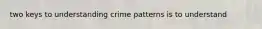 two keys to understanding crime patterns is to understand