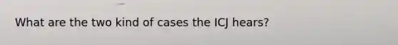 What are the two kind of cases the ICJ hears?