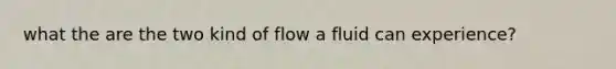 what the are the two kind of flow a fluid can experience?