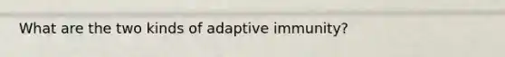 What are the two kinds of adaptive immunity?