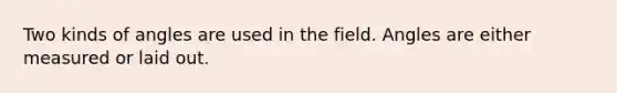 Two kinds of angles are used in the field. Angles are either measured or laid out.