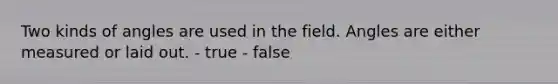 Two kinds of angles are used in the field. Angles are either measured or laid out. - true - false