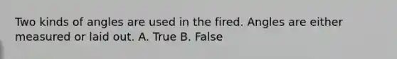 Two kinds of angles are used in the fired. Angles are either measured or laid out. A. True B. False